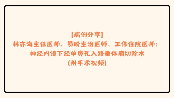 【病例分享】林亦海主任医师、易盼主治医师、王伟住院医师：神经内镜下经单鼻孔入路垂体瘤切除术（附手术视频）